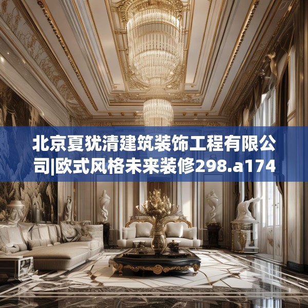 北京夏犹清建筑装饰工程有限公司|欧式风格未来装修298.a174b175c178fgy.185sdA