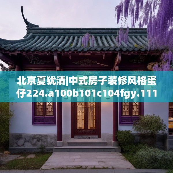 北京夏犹清|中式房子装修风格蛋仔224.a100b101c104fgy.111wew