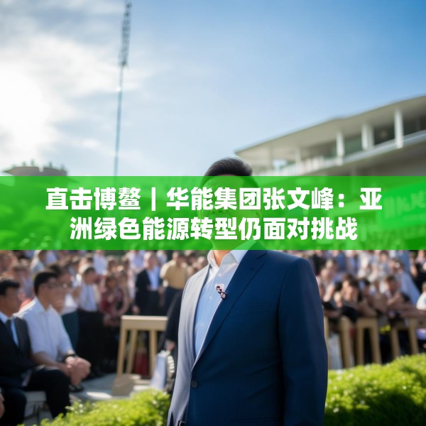 直击博鳌｜华能集团张文峰：亚洲绿色能源转型仍面对挑战