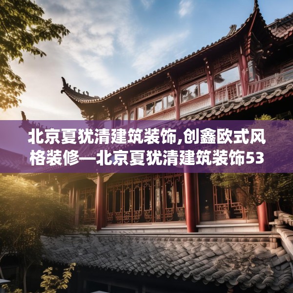 北京夏犹清建筑装饰,创鑫欧式风格装修—北京夏犹清建筑装饰530.a406b407c410fgy.417wew