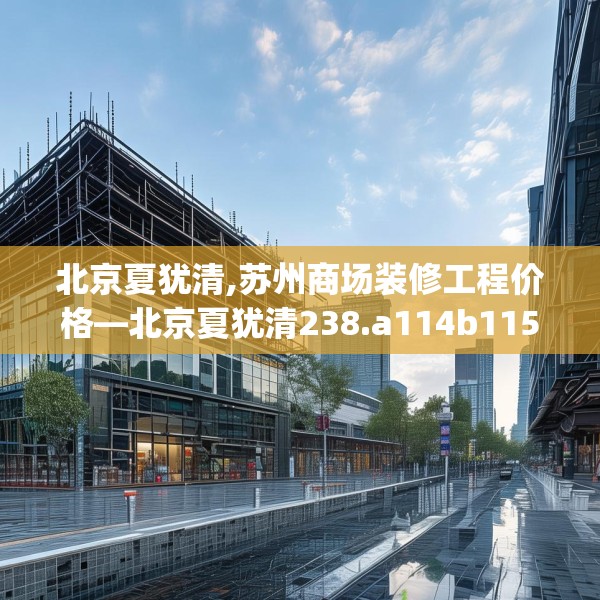北京夏犹清,苏州商场装修工程价格—北京夏犹清238.a114b115c118fgy.125htyj