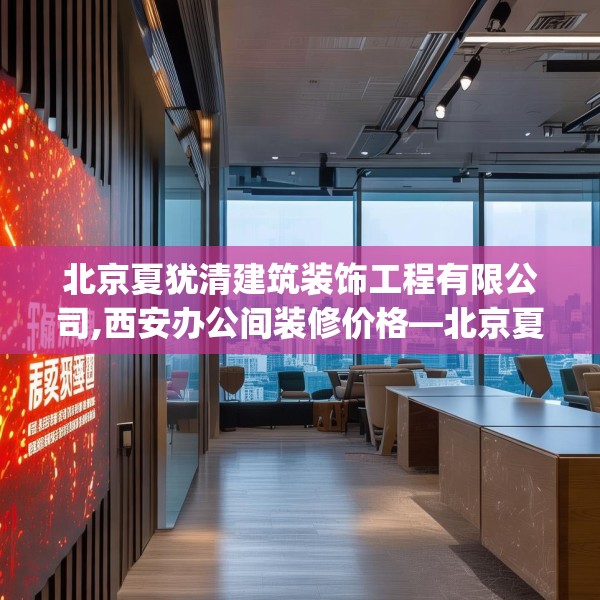 北京夏犹清建筑装饰工程有限公司,西安办公间装修价格—北京夏犹清建筑装饰工程有限公司596.a472b473c476fgy.48376658