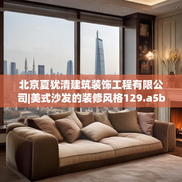 北京夏犹清建筑装饰工程有限公司|美式沙发的装修风格129.a5b6c9fgy.16uyk