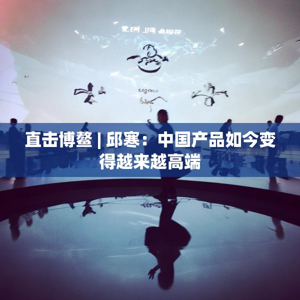 直击博鳌 | 邱寒：中国产品如今变得越来越高端