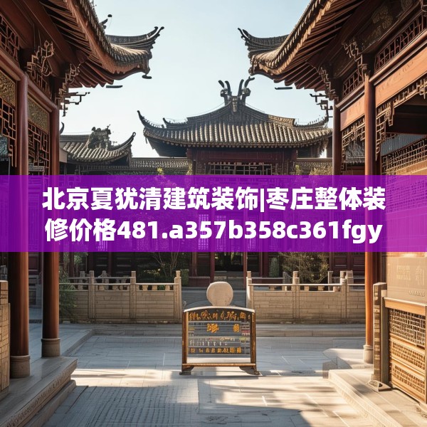 北京夏犹清建筑装饰|枣庄整体装修价格481.a357b358c361fgy.368poiy