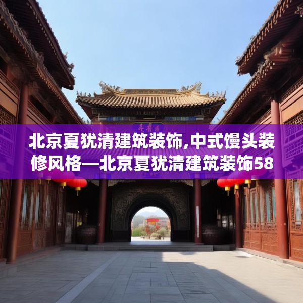 北京夏犹清建筑装饰,中式馒头装修风格—北京夏犹清建筑装饰584.a460b461c464fgy.471wew