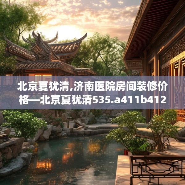 北京夏犹清,济南医院房间装修价格—北京夏犹清535.a411b412c415fgy.422poiy