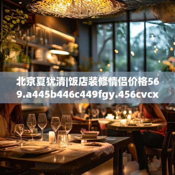 北京夏犹清|饭店装修情侣价格569.a445b446c449fgy.456cvcx