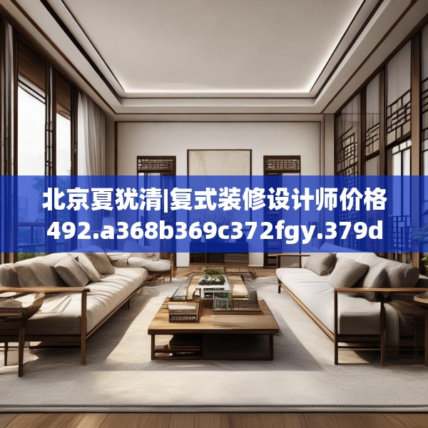 北京夏犹清|复式装修设计师价格492.a368b369c372fgy.379dsfds