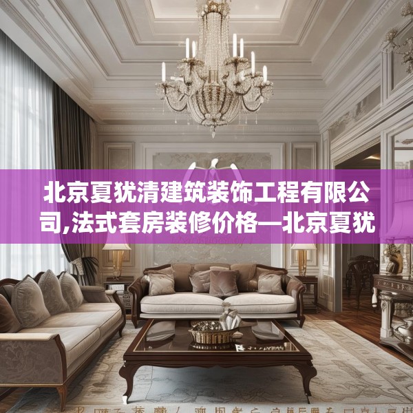 北京夏犹清建筑装饰工程有限公司,法式套房装修价格—北京夏犹清建筑装饰工程有限公司128.a4b5c8fgy.1576684