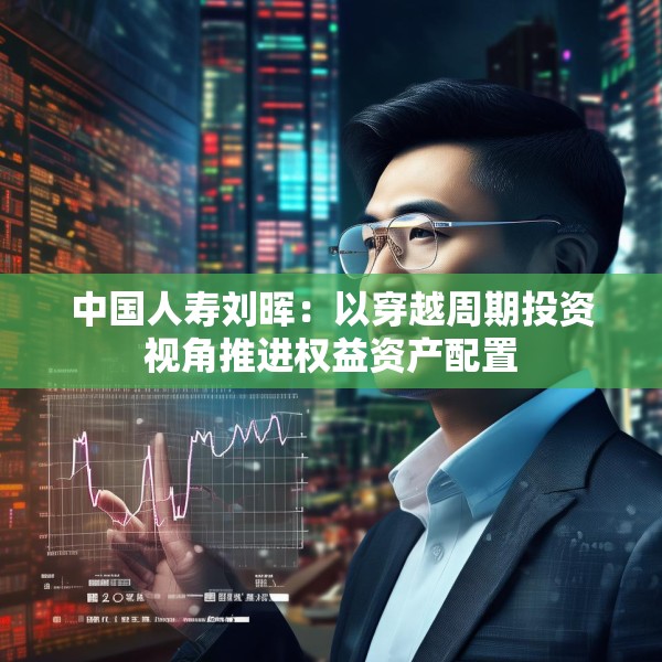 中国人寿刘晖：以穿越周期投资视角推进权益资产配置