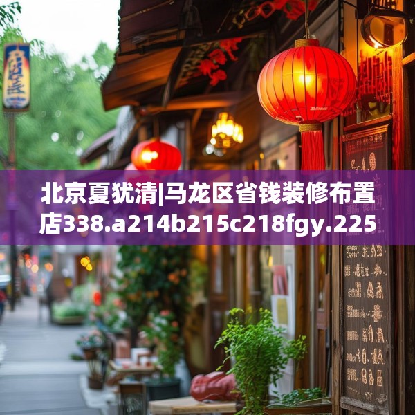 北京夏犹清|马龙区省钱装修布置店338.a214b215c218fgy.225xczxv