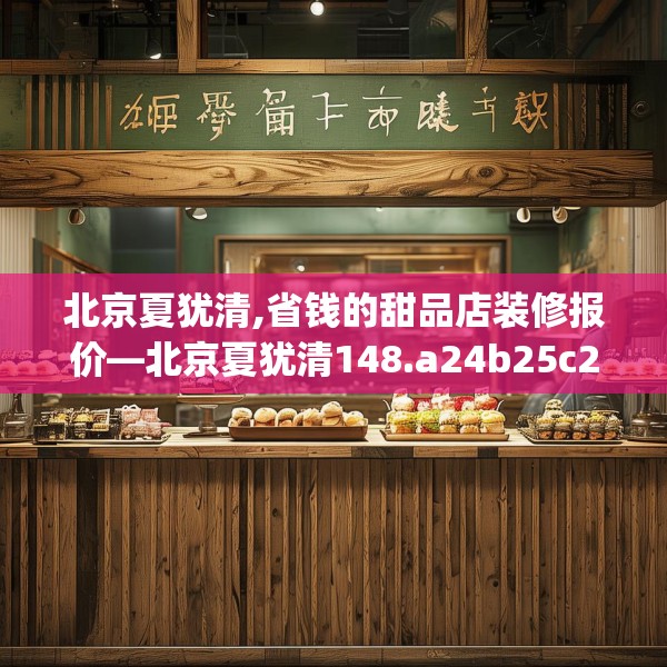 北京夏犹清,省钱的甜品店装修报价—北京夏犹清148.a24b25c28fgy.35htyj