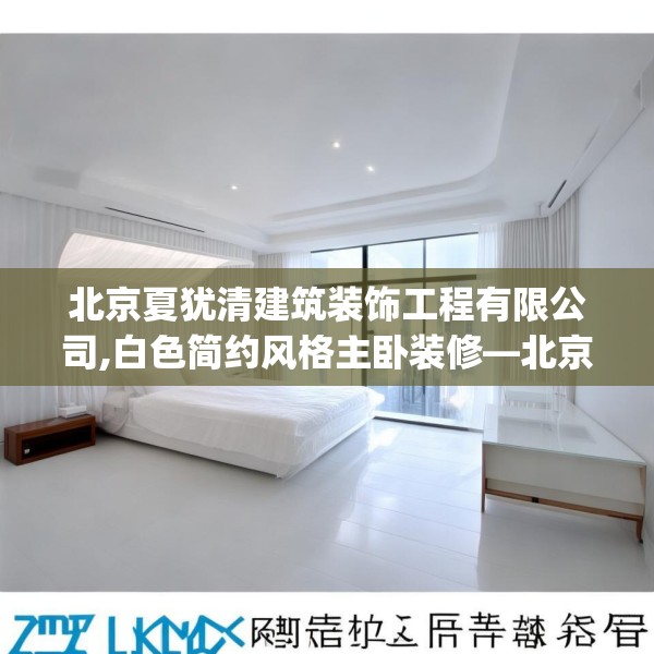 北京夏犹清建筑装饰工程有限公司,白色简约风格主卧装修—北京夏犹清建筑装饰工程有限公司226.a102b103c106fgy.113sdA