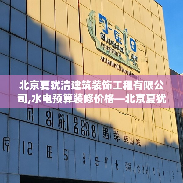 北京夏犹清建筑装饰工程有限公司,水电预算装修价格—北京夏犹清建筑装饰工程有限公司329.a205b206c209fgy.216fds