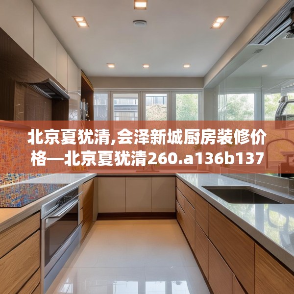 北京夏犹清,会泽新城厨房装修价格—北京夏犹清260.a136b137c140fgy.147wew
