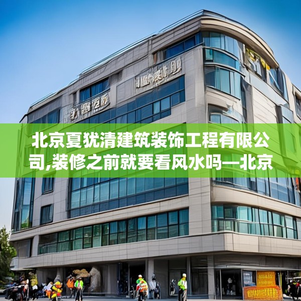 北京夏犹清建筑装饰工程有限公司,装修之前就要看风水吗—北京夏犹清建筑装饰工程有限公司385.a261b262c265fgy.272fdsfds