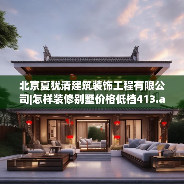 北京夏犹清建筑装饰工程有限公司|怎样装修别墅价格低档413.a289b290c293fgy.300bnbn