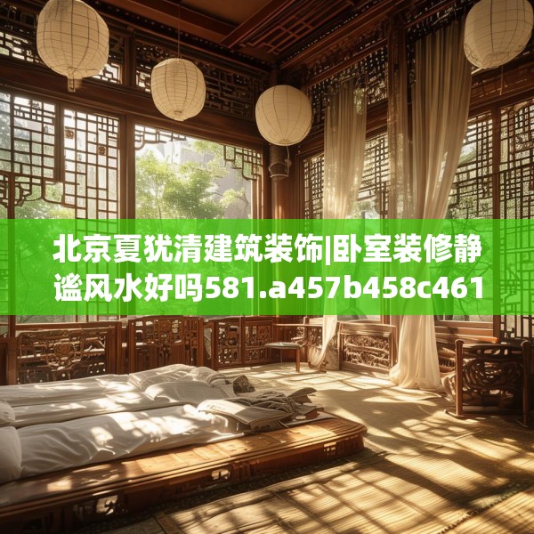 北京夏犹清建筑装饰|卧室装修静谧风水好吗581.a457b458c461fgy.468fds