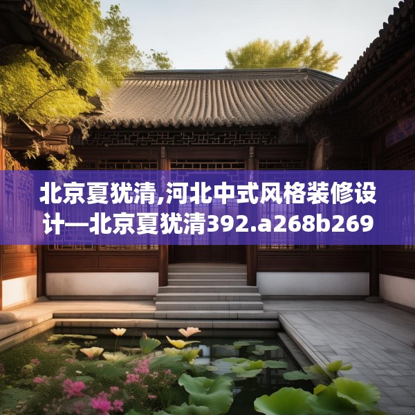北京夏犹清,河北中式风格装修设计—北京夏犹清392.a268b269c272fgy.279xczxv