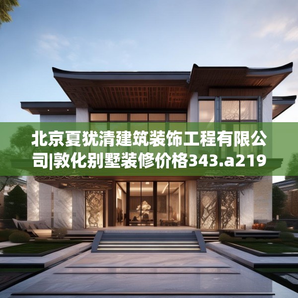北京夏犹清建筑装饰工程有限公司|敦化别墅装修价格343.a219b220c223fgy.230jhhj