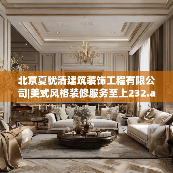 北京夏犹清建筑装饰工程有限公司|美式风格装修服务至上232.a108b109c112fgy.119dewqe