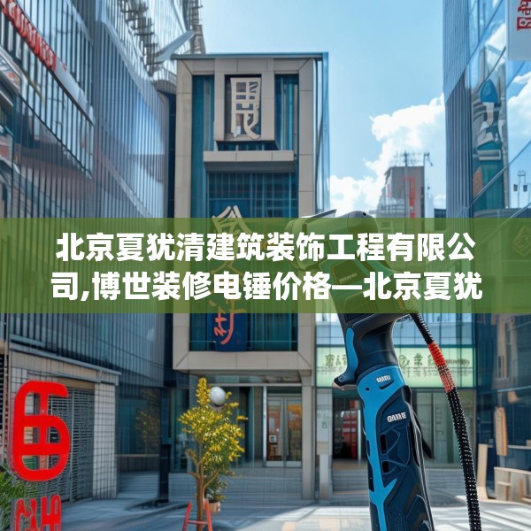 北京夏犹清建筑装饰工程有限公司,博世装修电锤价格—北京夏犹清建筑装饰工程有限公司562.a438b439c442fgy.449htyj