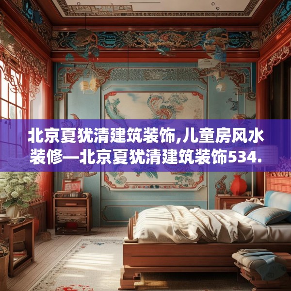 北京夏犹清建筑装饰,儿童房风水装修—北京夏犹清建筑装饰534.a410b411c414fgy.421lkjl