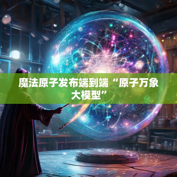 魔法原子发布端到端“原子万象大模型”