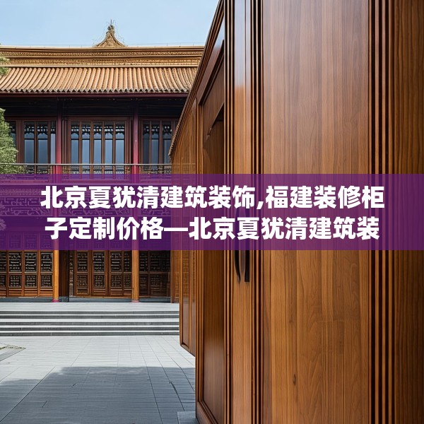 北京夏犹清建筑装饰,福建装修柜子定制价格—北京夏犹清建筑装饰442.a318b319c322fgy.329sdA