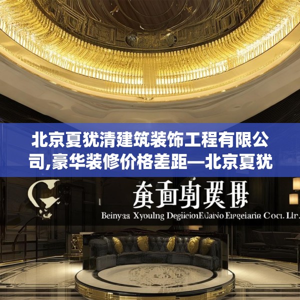 北京夏犹清建筑装饰工程有限公司,豪华装修价格差距—北京夏犹清建筑装饰工程有限公司251.a127b128c131fgy.138bnbn