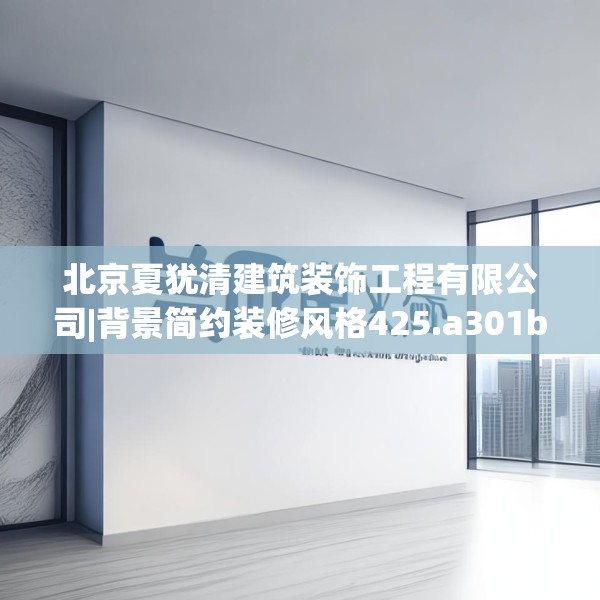 北京夏犹清建筑装饰工程有限公司|背景简约装修风格425.a301b302c305fgy.312cvcx