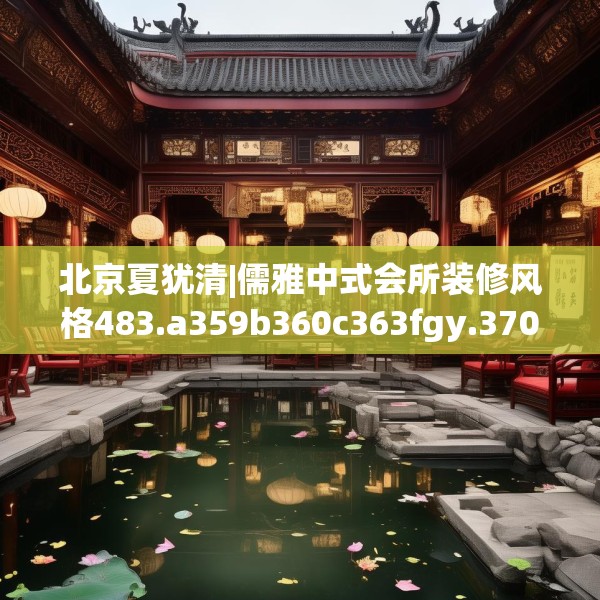 北京夏犹清|儒雅中式会所装修风格483.a359b360c363fgy.370fhsg