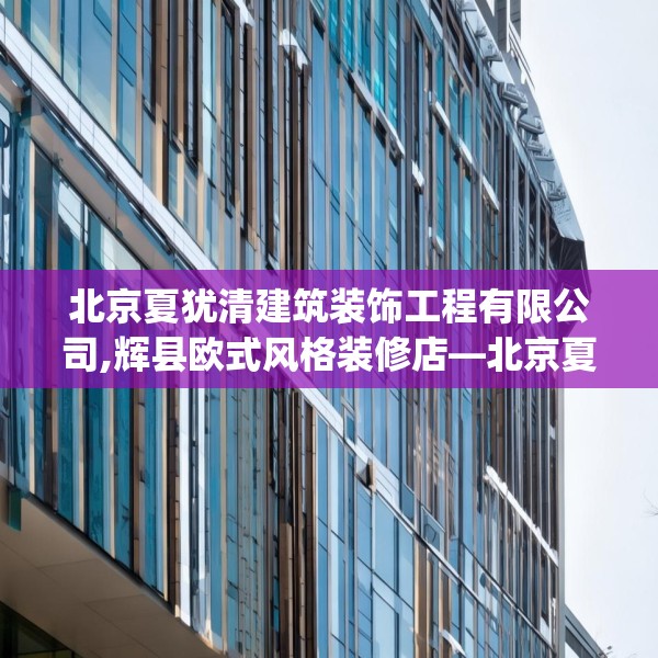 北京夏犹清建筑装饰工程有限公司,辉县欧式风格装修店—北京夏犹清建筑装饰工程有限公司344.a220b221c224fgy.23176672