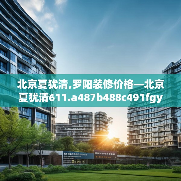 北京夏犹清,罗阳装修价格—北京夏犹清611.a487b488c491fgy.498bnbn