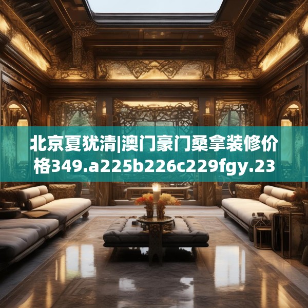 北京夏犹清|澳门豪门桑拿装修价格349.a225b226c229fgy.236fdsfds