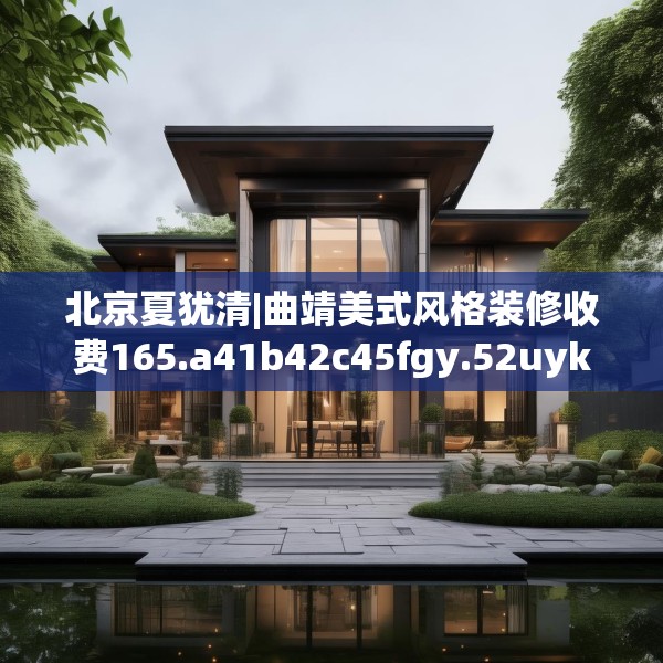 北京夏犹清|曲靖美式风格装修收费165.a41b42c45fgy.52uyk