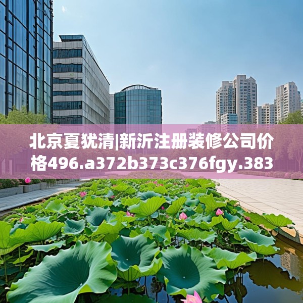 北京夏犹清|新沂注册装修公司价格496.a372b373c376fgy.383sdA