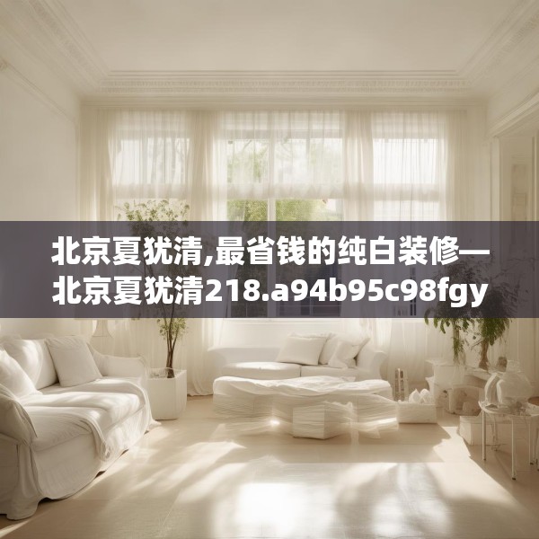 北京夏犹清,最省钱的纯白装修—北京夏犹清218.a94b95c98fgy.10576679