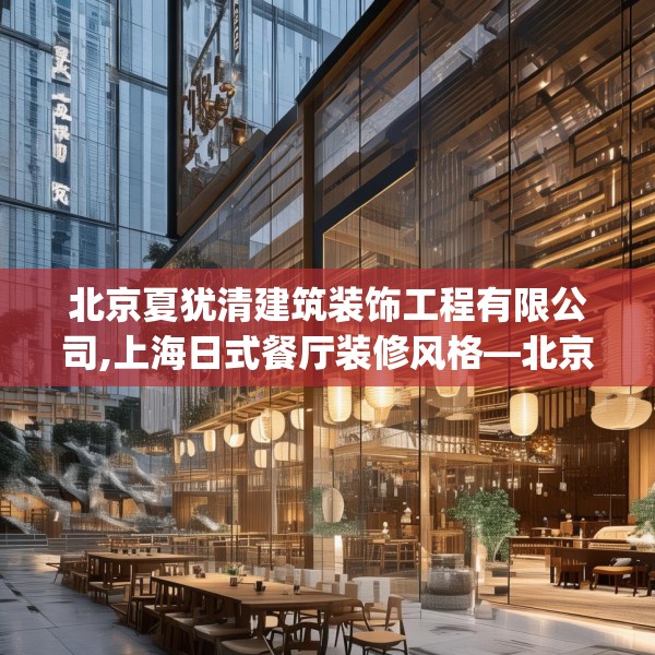北京夏犹清建筑装饰工程有限公司,上海日式餐厅装修风格—北京夏犹清建筑装饰工程有限公司339.a215b216c219fgy.226fhsg