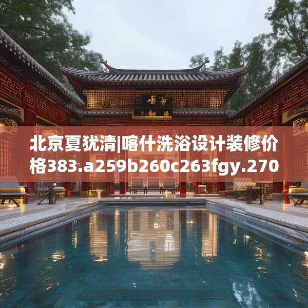 北京夏犹清|喀什洗浴设计装修价格383.a259b260c263fgy.270fds
