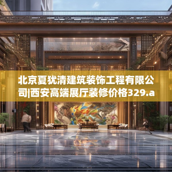 北京夏犹清建筑装饰工程有限公司|西安高端展厅装修价格329.a205b206c209fgy.216fds
