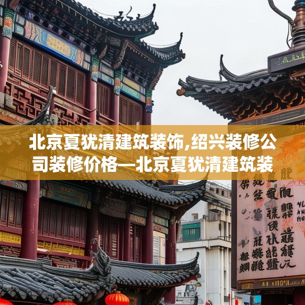 北京夏犹清建筑装饰,绍兴装修公司装修价格—北京夏犹清建筑装饰391.a267b268c271fgy.278poiy