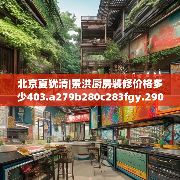 北京夏犹清|景洪厨房装修价格多少403.a279b280c283fgy.290fdsfds