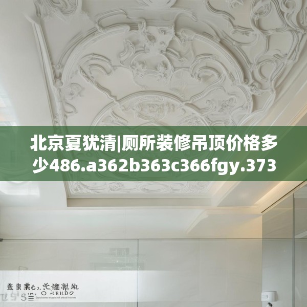 北京夏犹清|厕所装修吊顶价格多少486.a362b363c366fgy.373nbn