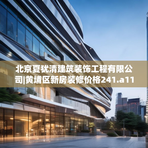 北京夏犹清建筑装饰工程有限公司|黄埔区新房装修价格241.a117b118c121fgy.128fdsfds