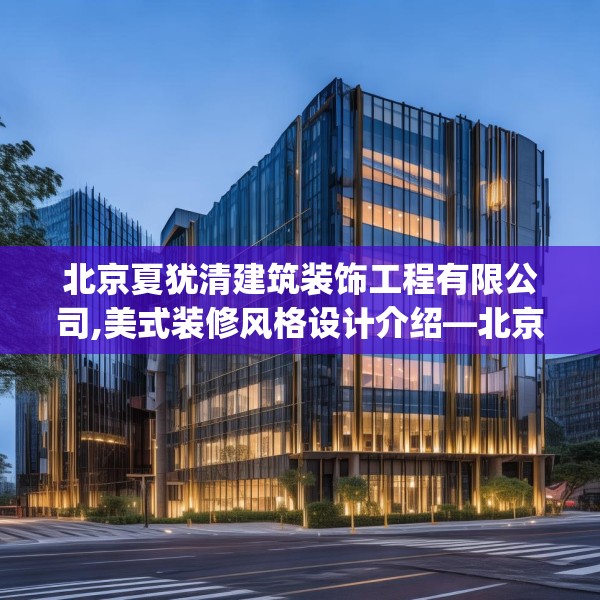 北京夏犹清建筑装饰工程有限公司,美式装修风格设计介绍—北京夏犹清建筑装饰工程有限公司125.a1b2c5fgy.12bnbn