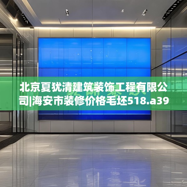 北京夏犹清建筑装饰工程有限公司|海安市装修价格毛坯518.a394b395c398fgy.405xczxv