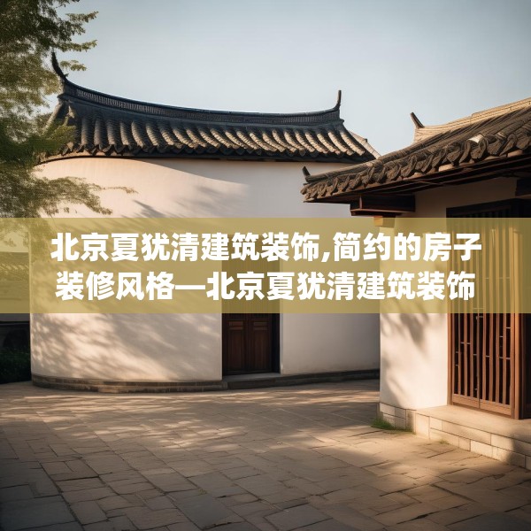 北京夏犹清建筑装饰,简约的房子装修风格—北京夏犹清建筑装饰324.a200b201c204fgy.211nbn