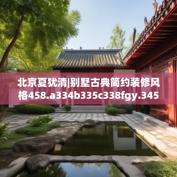 北京夏犹清|别墅古典简约装修风格458.a334b335c338fgy.345wew